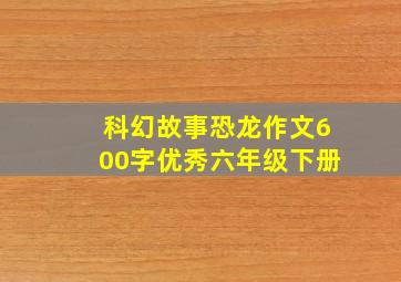 科幻故事恐龙作文600字优秀六年级下册