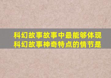 科幻故事故事中最能够体现科幻故事神奇特点的情节是