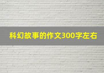 科幻故事的作文300字左右