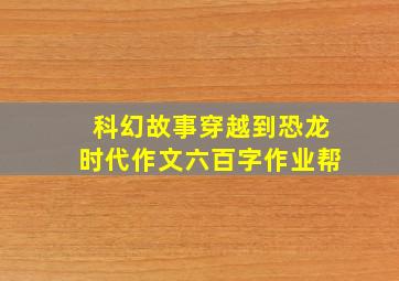 科幻故事穿越到恐龙时代作文六百字作业帮