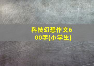 科技幻想作文600字(小学生)