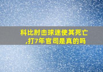 科比肘击球迷使其死亡,打7年官司是真的吗