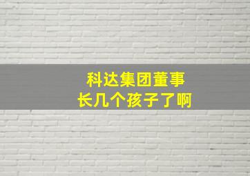 科达集团董事长几个孩子了啊