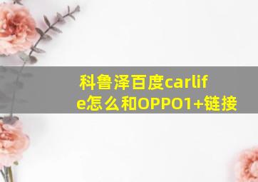 科鲁泽百度carlife怎么和OPPO1+链接