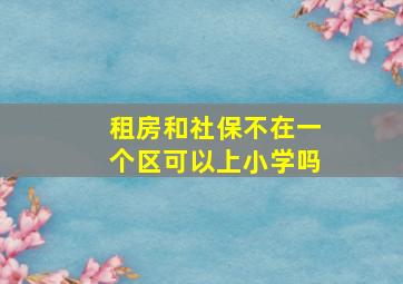 租房和社保不在一个区可以上小学吗