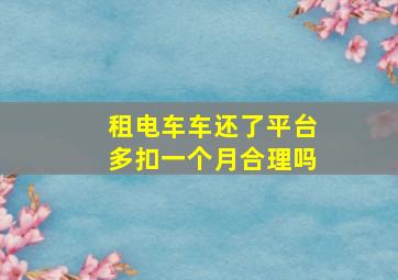 租电车车还了平台多扣一个月合理吗