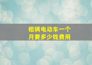 租辆电动车一个月要多少钱费用