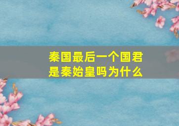 秦国最后一个国君是秦始皇吗为什么