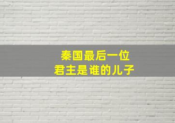 秦国最后一位君主是谁的儿子