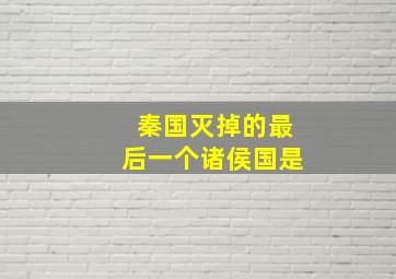 秦国灭掉的最后一个诸侯国是