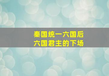 秦国统一六国后六国君主的下场