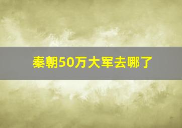 秦朝50万大军去哪了