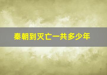 秦朝到灭亡一共多少年