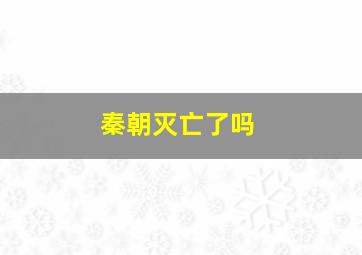 秦朝灭亡了吗