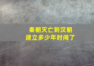 秦朝灭亡到汉朝建立多少年时间了