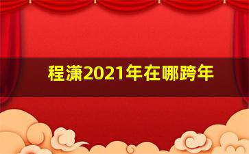 程潇2021年在哪跨年