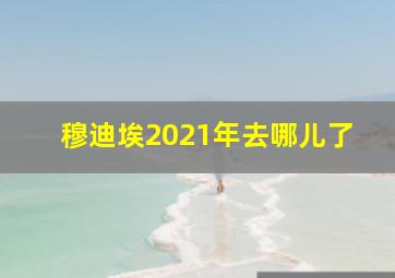 穆迪埃2021年去哪儿了