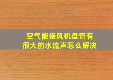 空气能接风机盘管有很大的水流声怎么解决