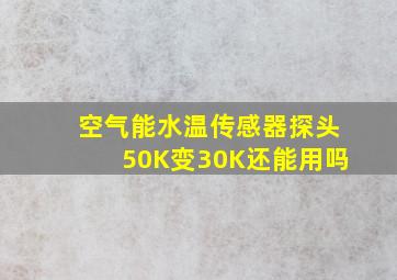 空气能水温传感器探头50K变30K还能用吗