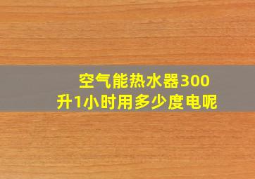 空气能热水器300升1小时用多少度电呢