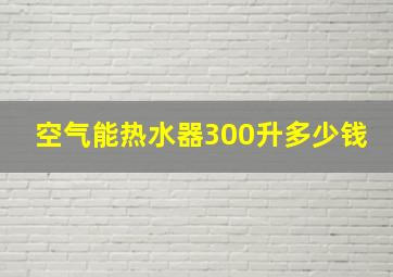 空气能热水器300升多少钱