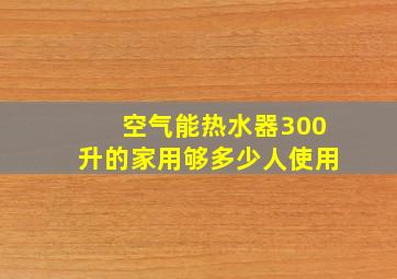 空气能热水器300升的家用够多少人使用