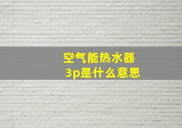 空气能热水器3p是什么意思