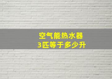 空气能热水器3匹等于多少升