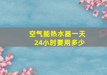 空气能热水器一天24小时要用多少