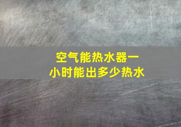 空气能热水器一小时能出多少热水