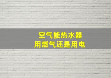 空气能热水器用燃气还是用电