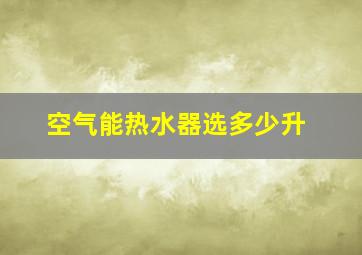 空气能热水器选多少升