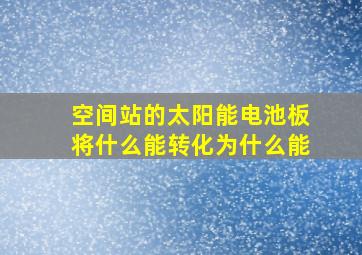 空间站的太阳能电池板将什么能转化为什么能