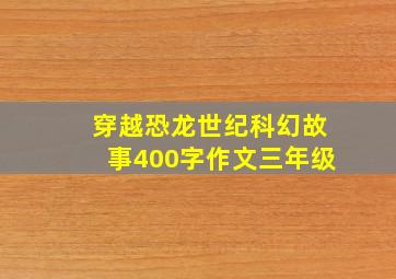 穿越恐龙世纪科幻故事400字作文三年级