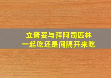 立普妥与拜阿司匹林一起吃还是间隔开来吃