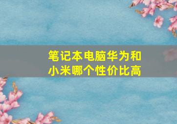 笔记本电脑华为和小米哪个性价比高