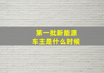 第一批新能源车主是什么时候