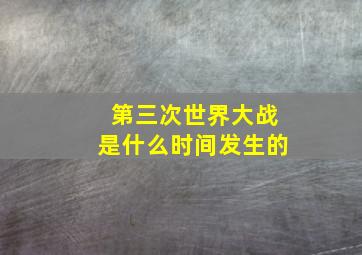 第三次世界大战是什么时间发生的