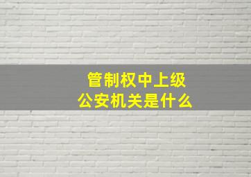 管制权中上级公安机关是什么