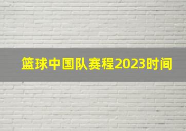 篮球中国队赛程2023时间