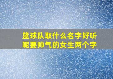 篮球队取什么名字好听呢要帅气的女生两个字