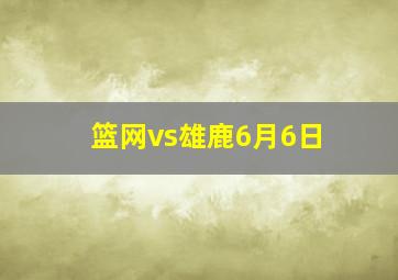 篮网vs雄鹿6月6日