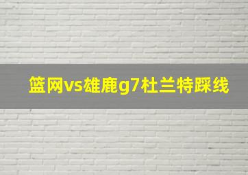 篮网vs雄鹿g7杜兰特踩线