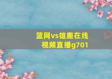 篮网vs雄鹿在线视频直播g701