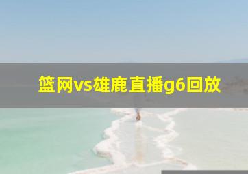 篮网vs雄鹿直播g6回放