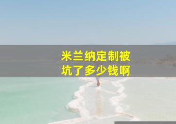 米兰纳定制被坑了多少钱啊