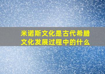 米诺斯文化是古代希腊文化发展过程中的什么