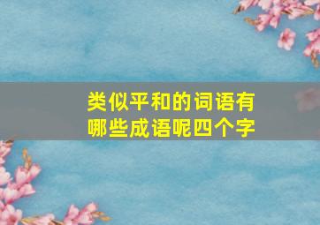 类似平和的词语有哪些成语呢四个字