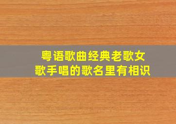 粤语歌曲经典老歌女歌手唱的歌名里有相识