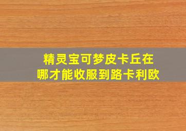 精灵宝可梦皮卡丘在哪才能收服到路卡利欧